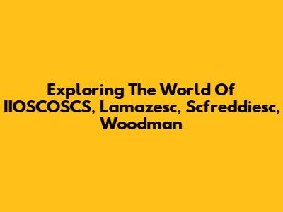 Exploring The World Of IIOSCOSCS, Lamazesc, Scfreddiesc, Woodman