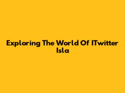 Exploring The World Of ITwitter Isla