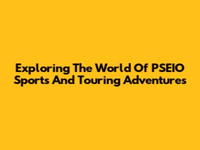 Exploring The World Of PSEIO Sports And Touring Adventures