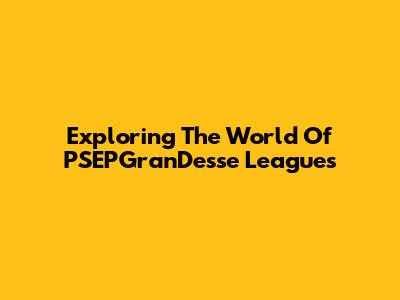 Exploring The World Of PSEPGranDesse Leagues