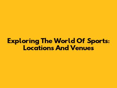 Exploring The World Of Sports: Locations And Venues