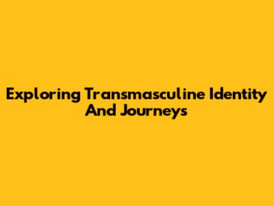 Exploring Transmasculine Identity And Journeys