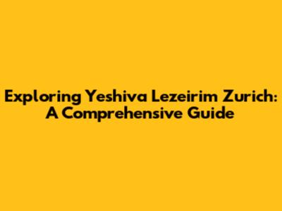 Exploring Yeshiva Lezeirim Zurich: A Comprehensive Guide