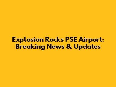 Explosion Rocks PSE Airport: Breaking News & Updates