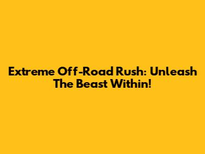 Extreme Off-Road Rush: Unleash The Beast Within!