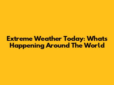 Extreme Weather Today: What's Happening Around The World