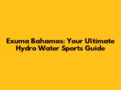 Exuma Bahamas: Your Ultimate Hydro Water Sports Guide