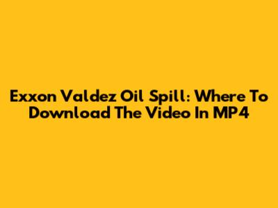 Exxon Valdez Oil Spill: Where To Download The Video In MP4