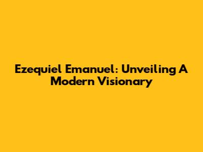 Ezequiel Emanuel: Unveiling A Modern Visionary