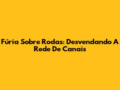 Fúria Sobre Rodas: Desvendando A Rede De Canais