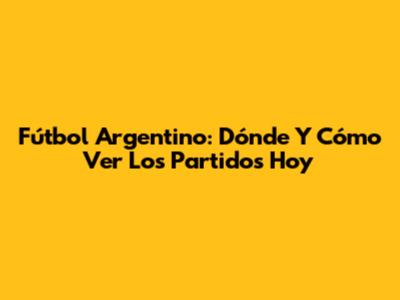 Fútbol Argentino: Dónde Y Cómo Ver Los Partidos Hoy