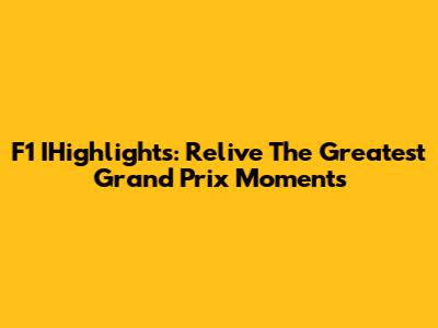 F1 IHighlights: Relive The Greatest Grand Prix Moments