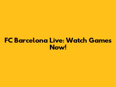 FC Barcelona Live: Watch Games Now!