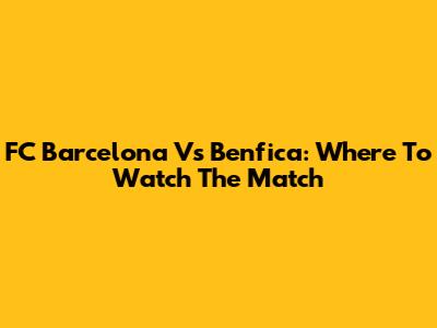 FC Barcelona Vs Benfica: Where To Watch The Match