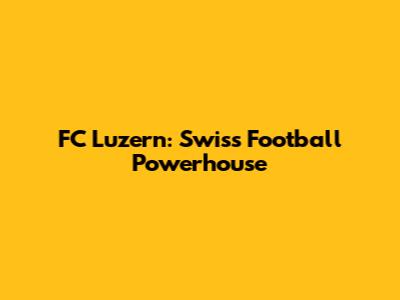 FC Luzern: Swiss Football Powerhouse