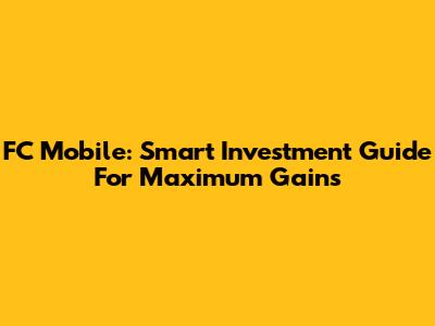 FC Mobile: Smart Investment Guide For Maximum Gains