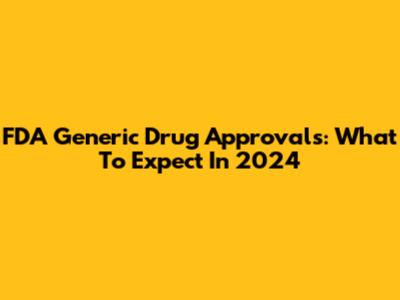 FDA Generic Drug Approvals: What To Expect In 2024