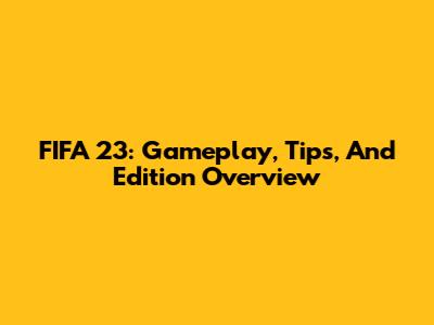 FIFA 23: Gameplay, Tips, And Edition Overview