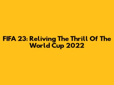 FIFA 23: Reliving The Thrill Of The World Cup 2022