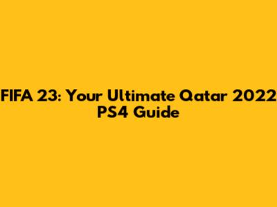 FIFA 23: Your Ultimate Qatar 2022 PS4 Guide