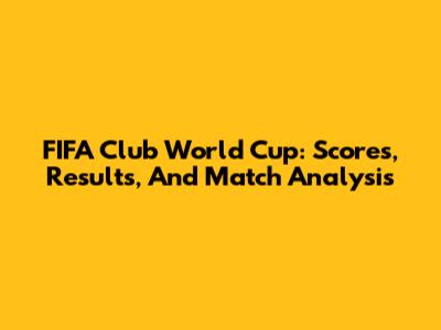FIFA Club World Cup: Scores, Results, And Match Analysis