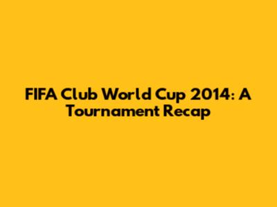 FIFA Club World Cup 2014: A Tournament Recap