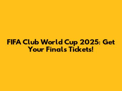 FIFA Club World Cup 2025: Get Your Finals Tickets!