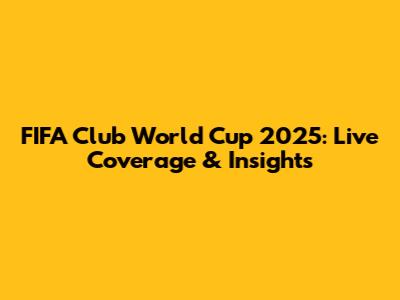 FIFA Club World Cup 2025: Live Coverage & Insights