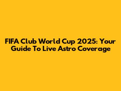 FIFA Club World Cup 2025: Your Guide To Live Astro Coverage