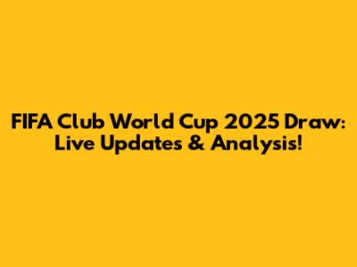 FIFA Club World Cup 2025 Draw: Live Updates & Analysis!