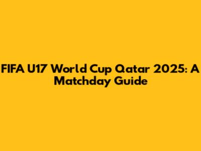 FIFA U17 World Cup Qatar 2025: A Matchday Guide