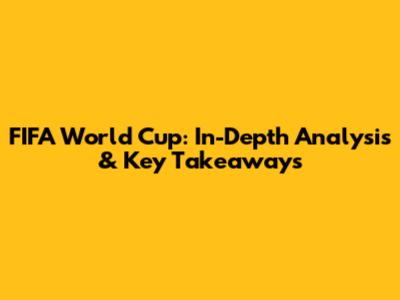 FIFA World Cup: In-Depth Analysis & Key Takeaways
