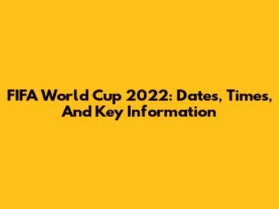FIFA World Cup 2022: Dates, Times, And Key Information