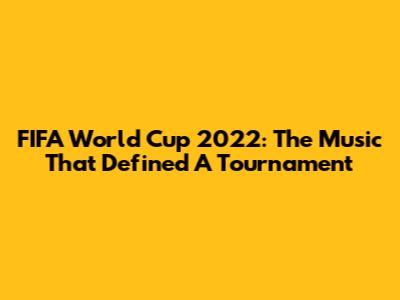 FIFA World Cup 2022: The Music That Defined A Tournament