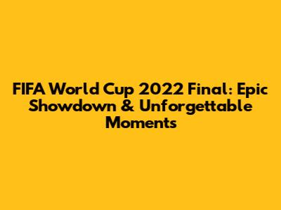 FIFA World Cup 2022 Final: Epic Showdown & Unforgettable Moments