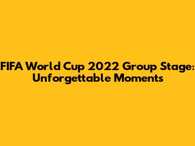 FIFA World Cup 2022 Group Stage: Unforgettable Moments