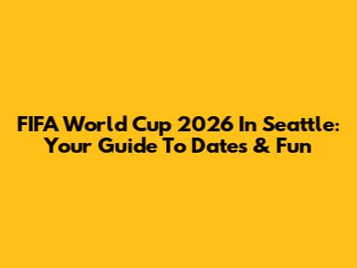 FIFA World Cup 2026 In Seattle: Your Guide To Dates & Fun