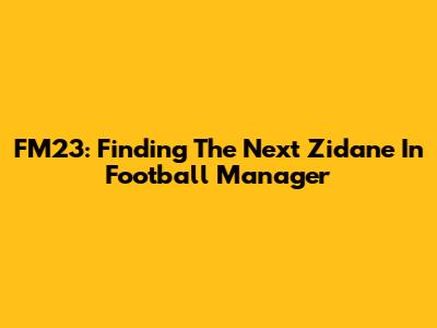 FM23: Finding The Next Zidane In Football Manager