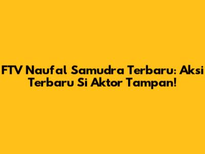 FTV Naufal Samudra Terbaru: Aksi Terbaru Si Aktor Tampan!