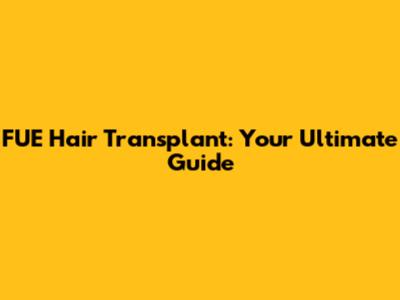 FUE Hair Transplant: Your Ultimate Guide