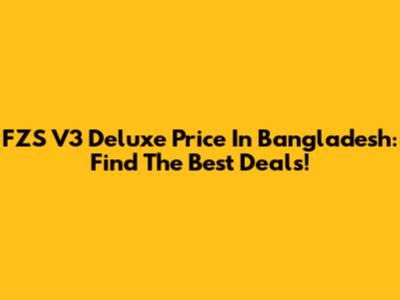 FZS V3 Deluxe Price In Bangladesh: Find The Best Deals!