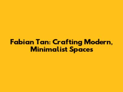 Fabian Tan: Crafting Modern, Minimalist Spaces