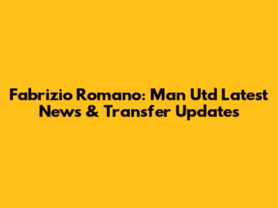 Fabrizio Romano: Man Utd Latest News & Transfer Updates