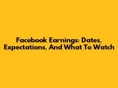Facebook Earnings: Dates, Expectations, And What To Watch