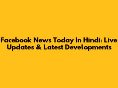 Facebook News Today In Hindi: Live Updates & Latest Developments