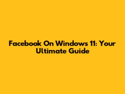 Facebook On Windows 11: Your Ultimate Guide
