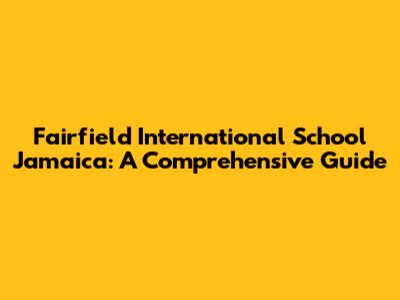 Fairfield International School Jamaica: A Comprehensive Guide