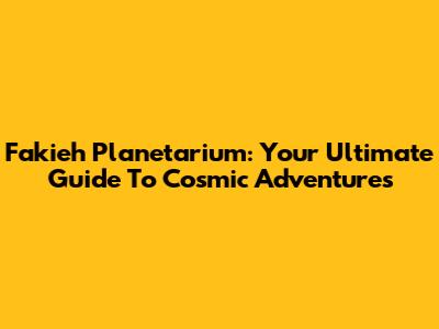 Fakieh Planetarium: Your Ultimate Guide To Cosmic Adventures