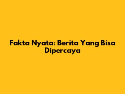 Fakta Nyata: Berita Yang Bisa Dipercaya