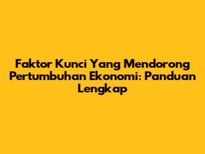 Faktor Kunci Yang Mendorong Pertumbuhan Ekonomi: Panduan Lengkap